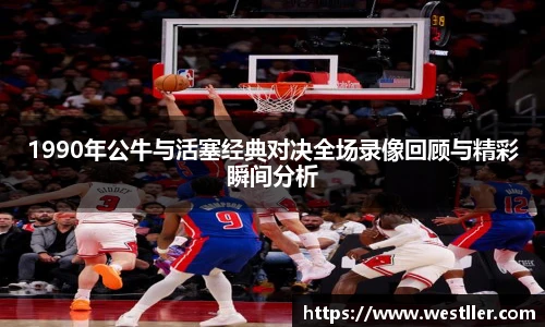 1990年公牛与活塞经典对决全场录像回顾与精彩瞬间分析