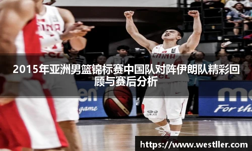2015年亚洲男篮锦标赛中国队对阵伊朗队精彩回顾与赛后分析
