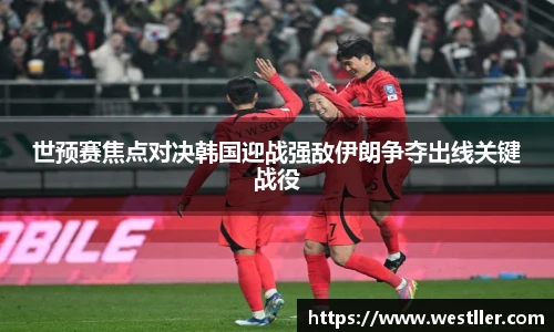 世预赛焦点对决韩国迎战强敌伊朗争夺出线关键战役