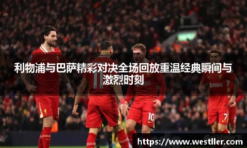 利物浦与巴萨精彩对决全场回放重温经典瞬间与激烈时刻