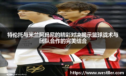 特伦托与米兰阿玛尼的精彩对决揭示篮球战术与团队合作的完美结合