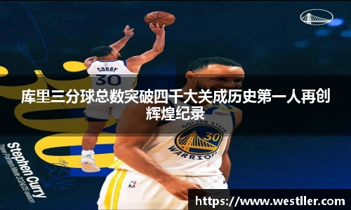 库里三分球总数突破四千大关成历史第一人再创辉煌纪录