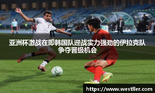 亚洲杯激战在即韩国队迎战实力强劲的伊拉克队争夺晋级机会