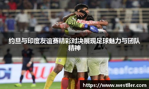 约旦与印度友谊赛精彩对决展现足球魅力与团队精神